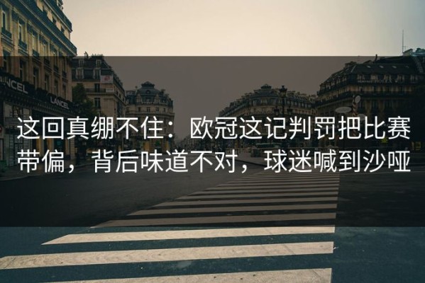 这回真绷不住：欧冠这记判罚把比赛带偏，背后味道不对，球迷喊到沙哑