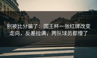 别被比分骗了：国王杯一张红牌改变走向，反差拉满，两队球员都懵了