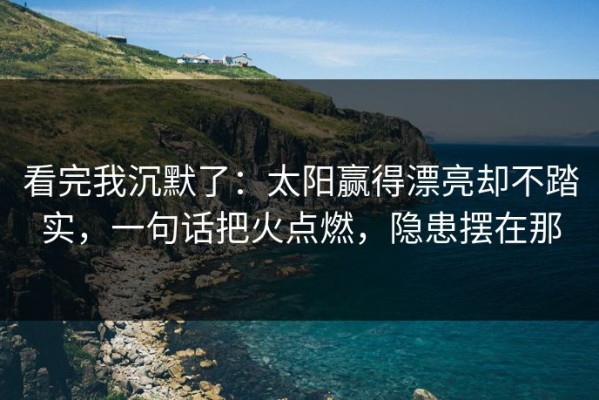 看完我沉默了：太阳赢得漂亮却不踏实，一句话把火点燃，隐患摆在那