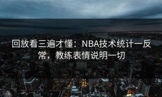 回放看三遍才懂：NBA技术统计一反常，教练表情说明一切
