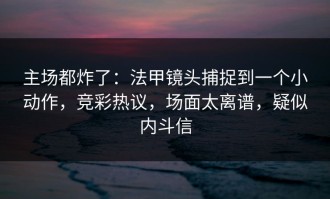 主场都炸了：法甲镜头捕捉到一个小动作，竞彩热议，场面太离谱，疑似内斗信