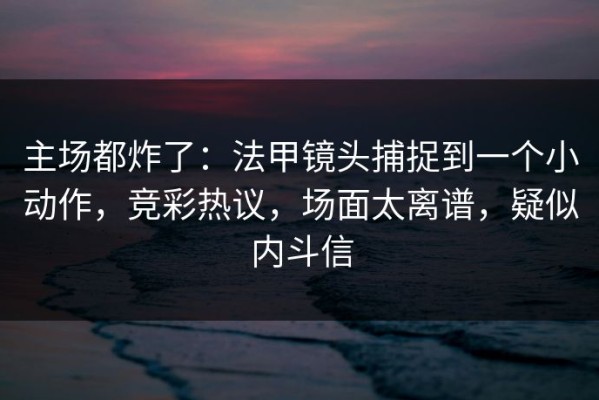 主场都炸了：法甲镜头捕捉到一个小动作，竞彩热议，场面太离谱，疑似内斗信