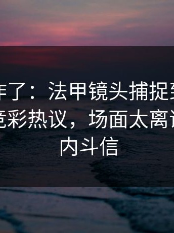 主场都炸了：法甲镜头捕捉到一个小动作，竞彩热议，场面太离谱，疑似内斗信