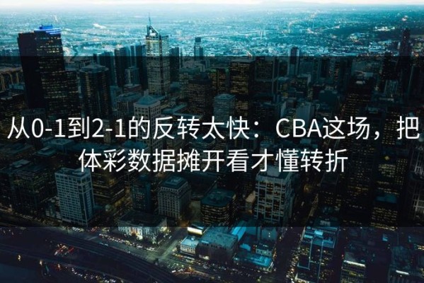 从0-1到2-1的反转太快：CBA这场，把体彩数据摊开看才懂转折