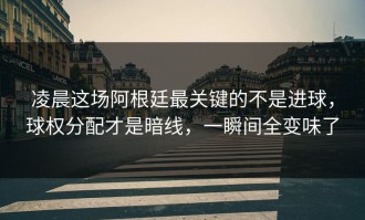 凌晨这场阿根廷最关键的不是进球，球权分配才是暗线，一瞬间全变味了