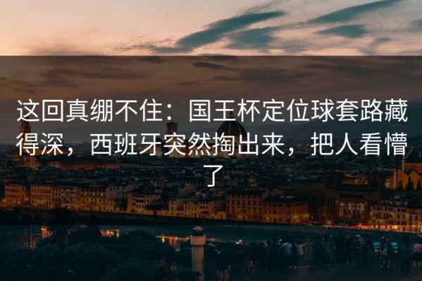 这回真绷不住：国王杯定位球套路藏得深，西班牙突然掏出来，把人看懵了