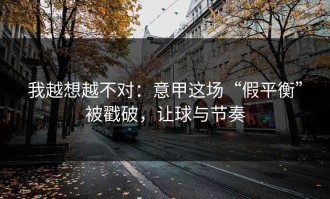 我越想越不对：意甲这场“假平衡”被戳破，让球与节奏