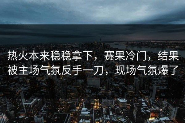 热火本来稳稳拿下，赛果冷门，结果被主场气氛反手一刀，现场气氛爆了