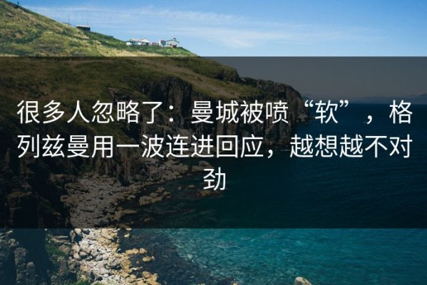 很多人忽略了：曼城被喷“软”，格列兹曼用一波连进回应，越想越不对劲