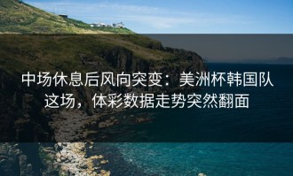 中场休息后风向突变：美洲杯韩国队这场，体彩数据走势突然翻面