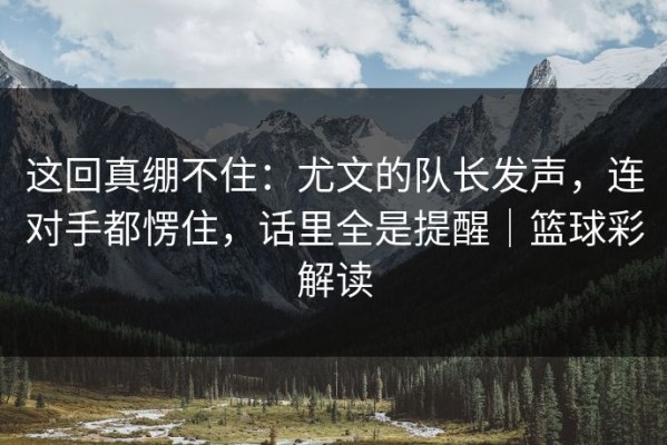 这回真绷不住：尤文的队长发声，连对手都愣住，话里全是提醒｜篮球彩解读