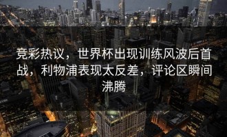 竞彩热议，世界杯出现训练风波后首战，利物浦表现太反差，评论区瞬间沸腾