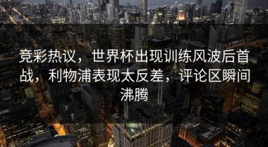 竞彩热议，世界杯出现训练风波后首战，利物浦表现太反差，评论区瞬间沸腾