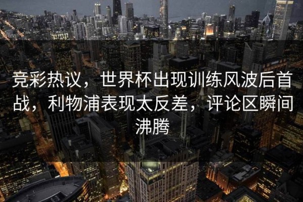 竞彩热议，世界杯出现训练风波后首战，利物浦表现太反差，评论区瞬间沸腾