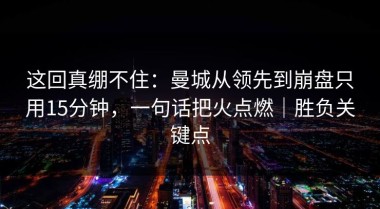 这回真绷不住：曼城从领先到崩盘只用15分钟，一句话把火点燃｜胜负关键点