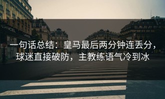 一句话总结：皇马最后两分钟连丢分，球迷直接破防，主教练语气冷到冰