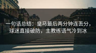 一句话总结：皇马最后两分钟连丢分，球迷直接破防，主教练语气冷到冰