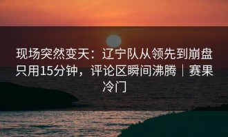 现场突然变天：辽宁队从领先到崩盘只用15分钟，评论区瞬间沸腾｜赛果冷门