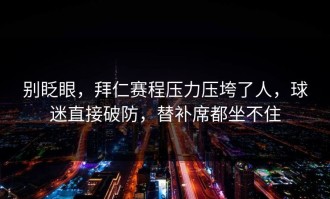 别眨眼，拜仁赛程压力压垮了人，球迷直接破防，替补席都坐不住