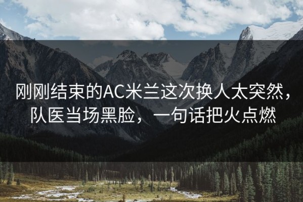 刚刚结束的AC米兰这次换人太突然，队医当场黑脸，一句话把火点燃