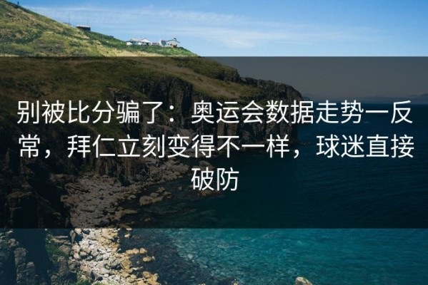 别被比分骗了：奥运会数据走势一反常，拜仁立刻变得不一样，球迷直接破防