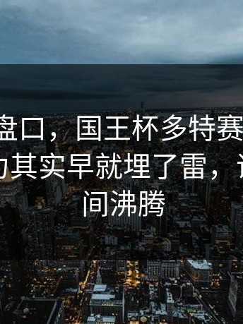 赛程与盘口，国王杯多特赛后复盘：赛程压力其实早就埋了雷，评论区瞬间沸腾