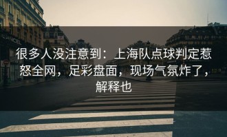 很多人没注意到：上海队点球判定惹怒全网，足彩盘面，现场气氛炸了，解释也