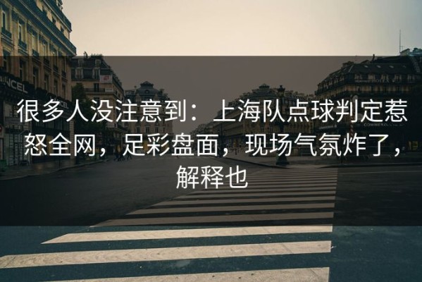很多人没注意到：上海队点球判定惹怒全网，足彩盘面，现场气氛炸了，解释也