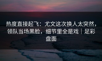 热度直接起飞：尤文这次换人太突然，领队当场黑脸，细节里全是戏｜足彩盘面