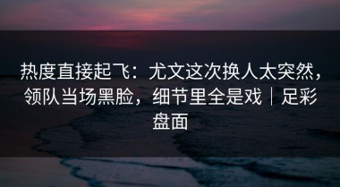 热度直接起飞：尤文这次换人太突然，领队当场黑脸，细节里全是戏｜足彩盘面