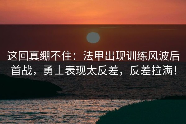 这回真绷不住：法甲出现训练风波后首战，勇士表现太反差，反差拉满！