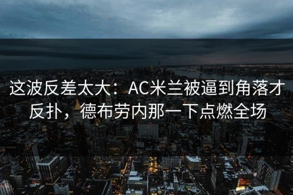 这波反差太大：AC米兰被逼到角落才反扑，德布劳内那一下点燃全场