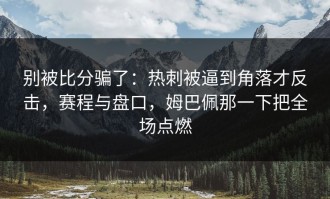 别被比分骗了：热刺被逼到角落才反击，赛程与盘口，姆巴佩那一下把全场点燃