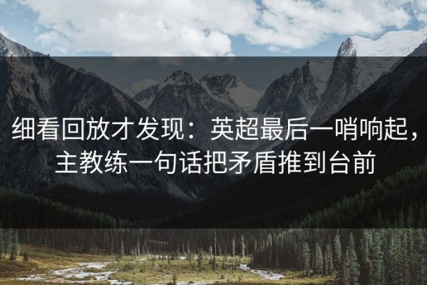 细看回放才发现：英超最后一哨响起，主教练一句话把矛盾推到台前