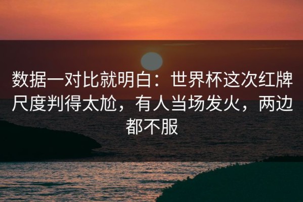 数据一对比就明白：世界杯这次红牌尺度判得太尬，有人当场发火，两边都不服