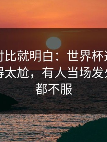 数据一对比就明白：世界杯这次红牌尺度判得太尬，有人当场发火，两边都不服