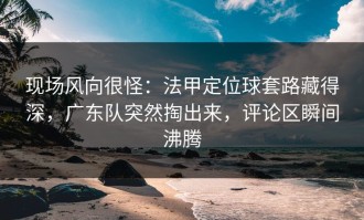 现场风向很怪：法甲定位球套路藏得深，广东队突然掏出来，评论区瞬间沸腾