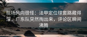 现场风向很怪：法甲定位球套路藏得深，广东队突然掏出来，评论区瞬间沸腾