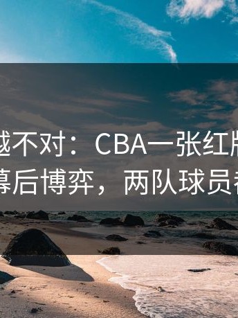 我越想越不对：CBA一张红牌改变走向，幕后博弈，两队球员都懵了