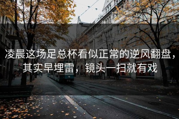 凌晨这场足总杯看似正常的逆风翻盘，其实早埋雷，镜头一扫就有戏