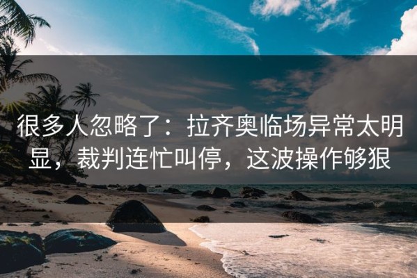 很多人忽略了：拉齐奥临场异常太明显，裁判连忙叫停，这波操作够狠