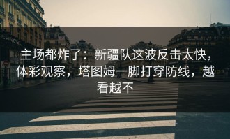主场都炸了：新疆队这波反击太快，体彩观察，塔图姆一脚打穿防线，越看越不