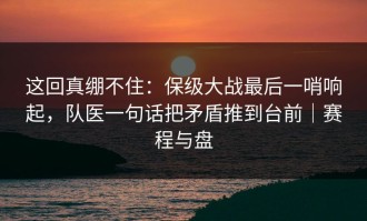 这回真绷不住：保级大战最后一哨响起，队医一句话把矛盾推到台前｜赛程与盘