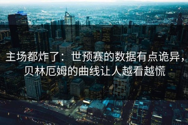 主场都炸了：世预赛的数据有点诡异，贝林厄姆的曲线让人越看越慌