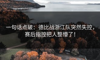 一句话点破：德比战浙江队突然失控，赛后指控把人整懵了！