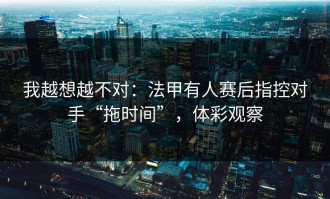我越想越不对：法甲有人赛后指控对手“拖时间”，体彩观察