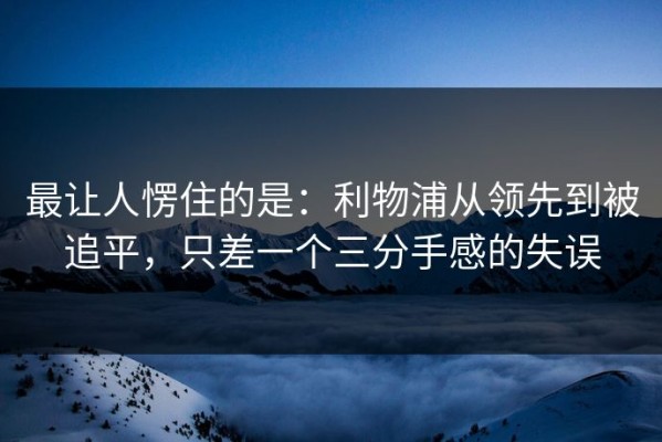 最让人愣住的是：利物浦从领先到被追平，只差一个三分手感的失误