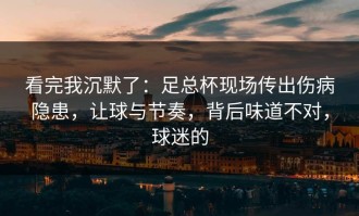 看完我沉默了：足总杯现场传出伤病隐患，让球与节奏，背后味道不对，球迷的
