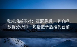 我越想越不对：亚冠最后一哨响起，数据分析师一句话把矛盾推到台前