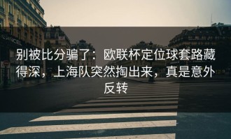 别被比分骗了：欧联杯定位球套路藏得深，上海队突然掏出来，真是意外反转